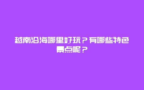 越南沿海哪里好玩？有哪些特色景点呢？