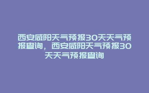 西安咸阳天气预报30天天气预报查询，西安咸阳天气预报30天天气预报查询