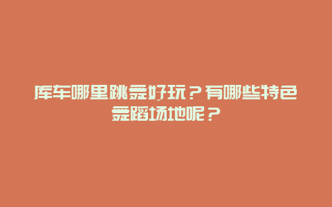 库车哪里跳舞好玩？有哪些特色舞蹈场地呢？