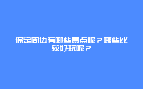 保定周边有哪些景点呢？哪些比较好玩呢？