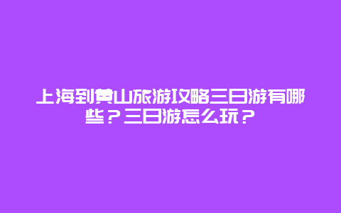 上海到黄山旅游攻略三日游有哪些？三日游怎么玩？