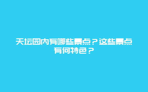天坛园内有哪些景点？这些景点有何特色？