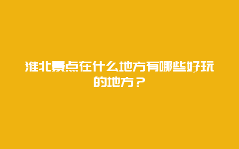 淮北景点在什么地方有哪些好玩的地方？