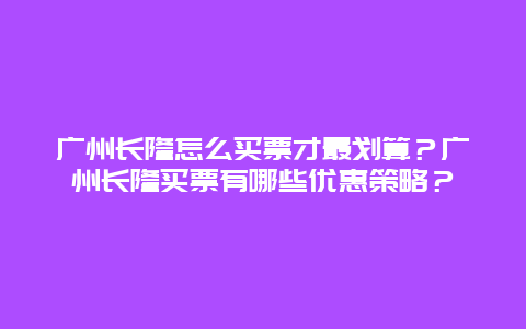 广州长隆怎么买票才最划算？广州长隆买票有哪些优惠策略？