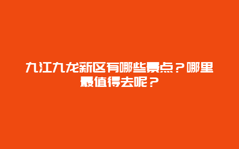 九江九龙新区有哪些景点？哪里最值得去呢？