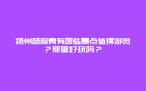 扬州杨柳青有哪些景点值得游览？那里好玩吗？