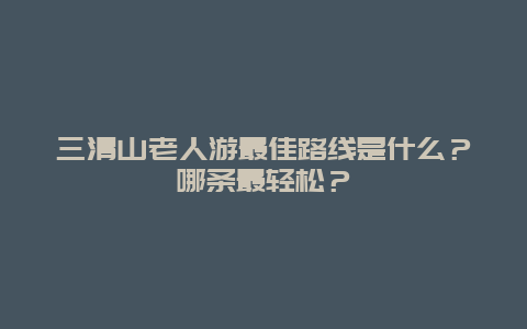 三清山老人游最佳路线是什么？哪条最轻松？