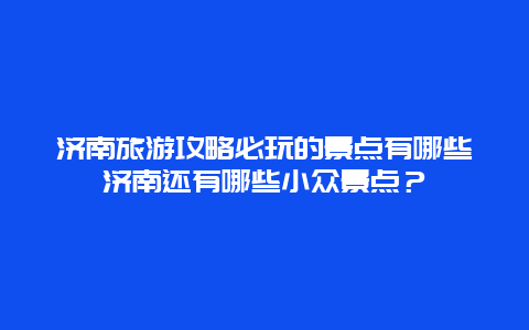 济南旅游攻略必玩的景点有哪些济南还有哪些小众景点？