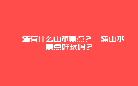 漳浦有什么山水景点？漳浦山水景点好玩吗？