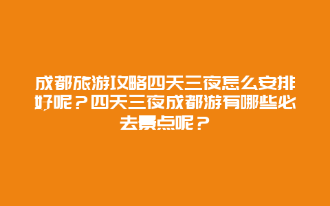 成都旅游攻略四天三夜怎么安排好呢？四天三夜成都游有哪些必去景点呢？