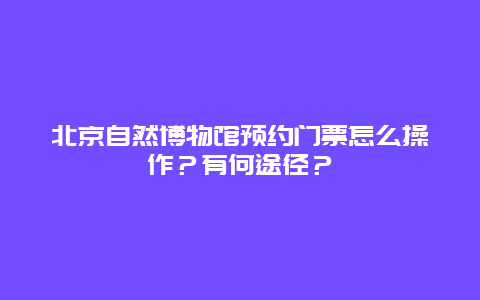 北京自然博物馆预约门票怎么操作？有何途径？