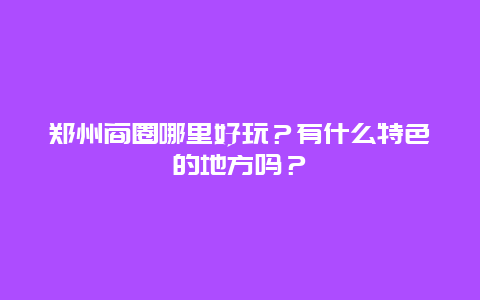 郑州商圈哪里好玩？有什么特色的地方吗？