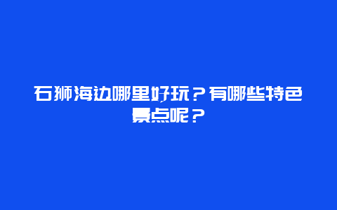 石狮海边哪里好玩？有哪些特色景点呢？