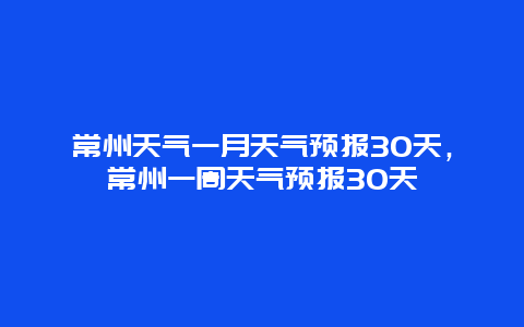 常州天气一月天气预报30天，常州一周天气预报30天