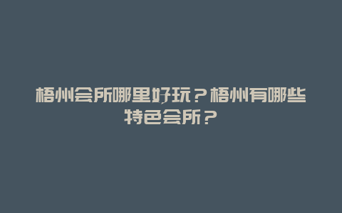 梧州会所哪里好玩？梧州有哪些特色会所？