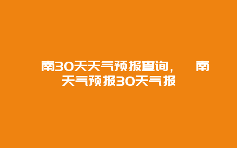 渭南30天天气预报查询，渭南天气预报30天气报
