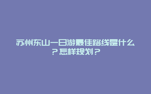 苏州东山一日游最佳路线是什么？怎样规划？