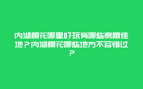 内湖樱花哪里好玩有哪些赏樱佳地？内湖樱花哪些地方不容错过？