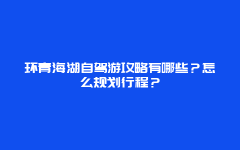 环青海湖自驾游攻略有哪些？怎么规划行程？