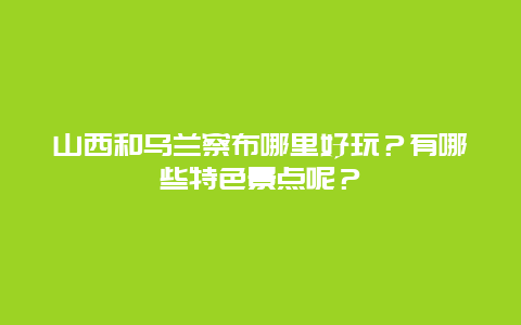 山西和乌兰察布哪里好玩？有哪些特色景点呢？