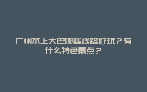 广州水上大巴哪些线路好玩？有什么特色景点？
