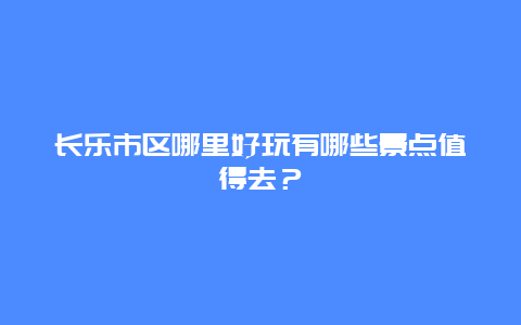 长乐市区哪里好玩有哪些景点值得去？