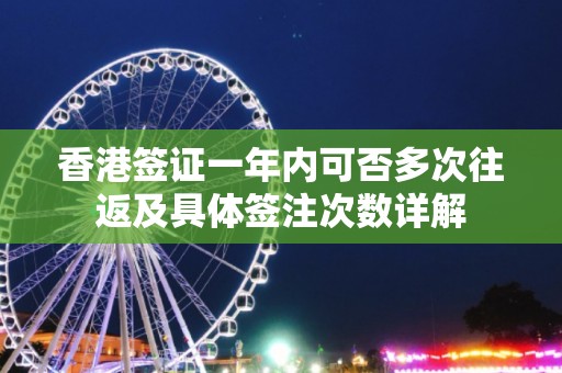香港签证一年内可否多次往返及具体签注次数详解