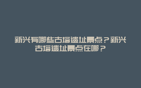 新兴有哪些古塔遗址景点？新兴古塔遗址景点在哪？