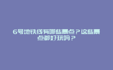 6号地铁线有哪些景点？这些景点都好玩吗？