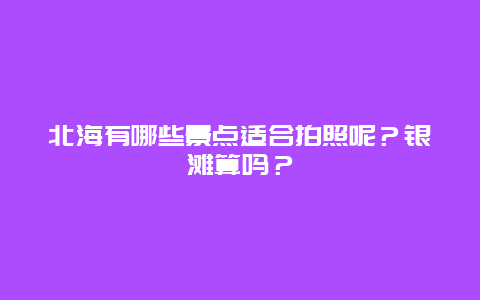 北海有哪些景点适合拍照呢？银滩算吗？