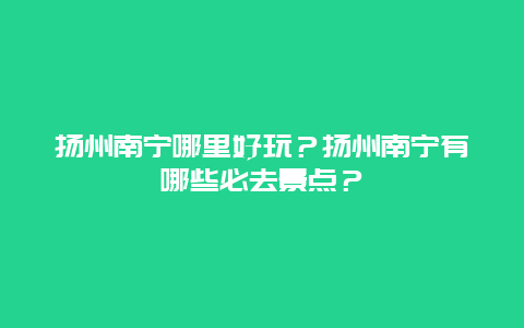 扬州南宁哪里好玩？扬州南宁有哪些必去景点？