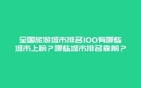 全国旅游城市排名100有哪些城市上榜？哪些城市排名靠前？