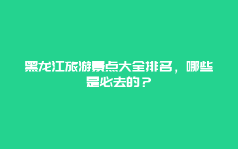 黑龙江旅游景点大全排名，哪些是必去的？