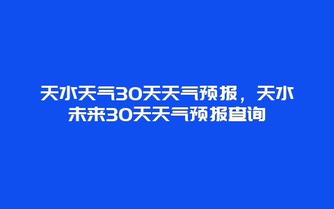 天水天气30天天气预报，天水未来30天天气预报查询