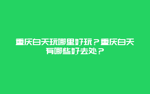 重庆白天玩哪里好玩？重庆白天有哪些好去处？