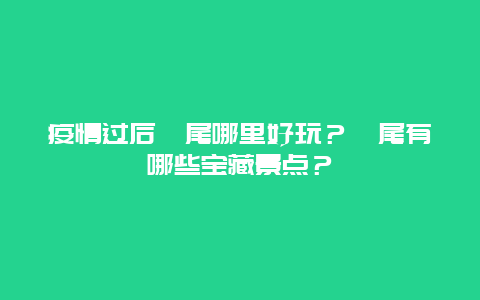 疫情过后汕尾哪里好玩？汕尾有哪些宝藏景点？