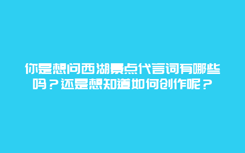你是想问西湖景点代言词有哪些吗？还是想知道如何创作呢？