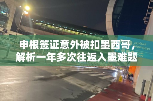 申根签证意外被扣墨西哥，解析一年多次往返入墨难题