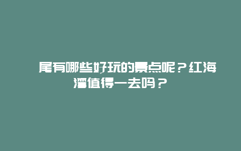 汕尾有哪些好玩的景点呢？红海湾值得一去吗？