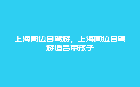 上海周边自驾游，上海周边自驾游适合带孩子