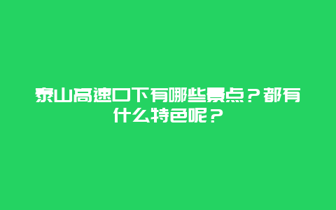 泰山高速口下有哪些景点？都有什么特色呢？