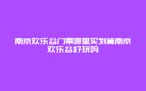 南京欢乐谷门票哪里买划算南京欢乐谷好玩吗