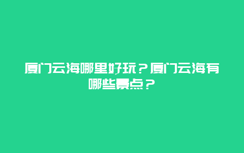 厦门云海哪里好玩？厦门云海有哪些景点？