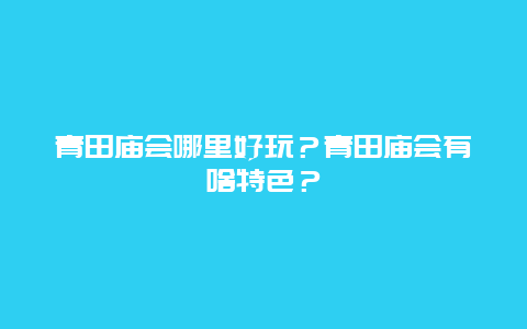 青田庙会哪里好玩？青田庙会有啥特色？