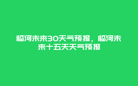 临河未来30天气预报，临河未来十五天天气预报
