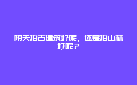 阴天拍古建筑好呢，还是拍山林好呢？