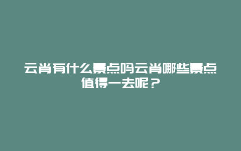 云肖有什么景点吗云肖哪些景点值得一去呢？