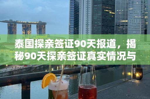泰国探亲签证90天报道，揭秘90天探亲签证真实情况与报道对比