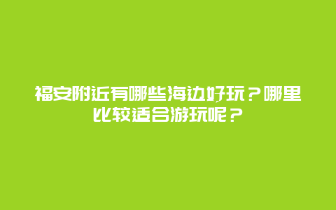 福安附近有哪些海边好玩？哪里比较适合游玩呢？