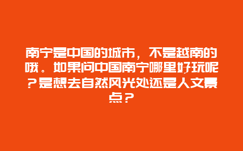 南宁是中国的城市，不是越南的哦。如果问中国南宁哪里好玩呢？是想去自然风光处还是人文景点？